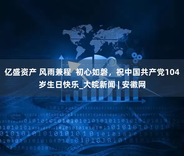 亿盛资产 风雨兼程  初心如磐，祝中国共产党104岁生日快乐_大皖新闻 | 安徽网