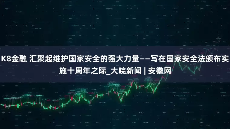 K8金融 汇聚起维护国家安全的强大力量——写在国家安全法颁布实施十周年之际_大皖新闻 | 安徽网