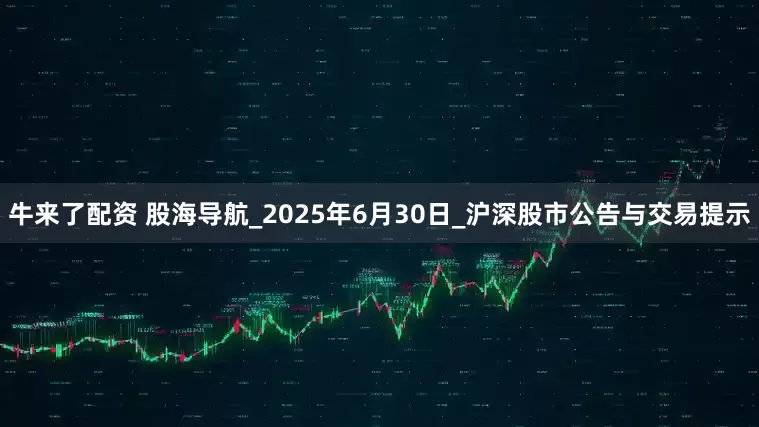 牛来了配资 股海导航_2025年6月30日_沪深股市公告与交易提示