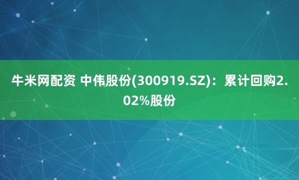 牛米网配资 中伟股份(300919.SZ)：累计回购2.02%股份