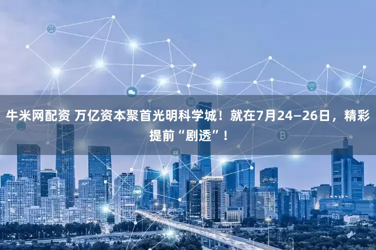牛米网配资 万亿资本聚首光明科学城！就在7月24—26日，精彩提前“剧透”！