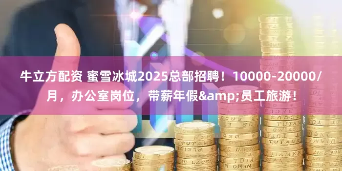 牛立方配资 蜜雪冰城2025总部招聘！10000-20000/月，办公室岗位，带薪年假&员工旅游！