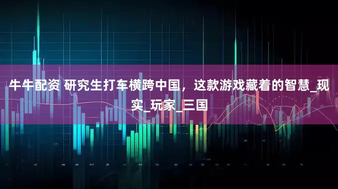 牛牛配资 研究生打车横跨中国，这款游戏藏着的智慧_现实_玩家_三国