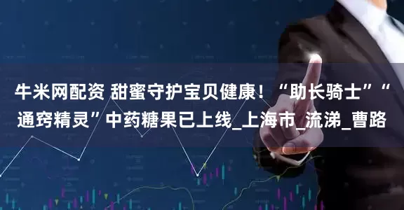 牛米网配资 甜蜜守护宝贝健康！“助长骑士”“通窍精灵”中药糖果已上线_上海市_流涕_曹路