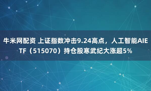 牛米网配资 上证指数冲击9.24高点，人工智能AIETF（515070）持仓股寒武纪大涨超5%