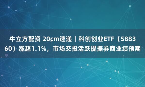 牛立方配资 20cm速递｜科创创业ETF（588360）涨超1.1%，市场交投活跃提振券商业绩预期