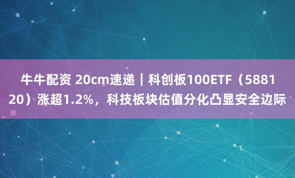 牛牛配资 20cm速递｜科创板100ETF（588120）涨超1.2%，科技板块估值分化凸显安全边际