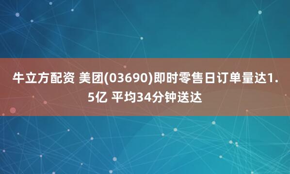 牛立方配资 美团(03690)即时零售日订单量达1.5亿 平均34分钟送达