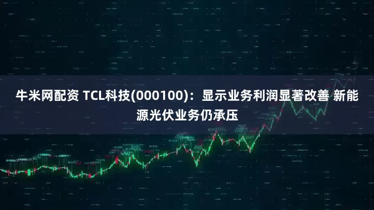 牛米网配资 TCL科技(000100)：显示业务利润显著改善 新能源光伏业务仍承压