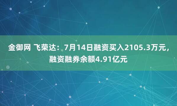 金御网 飞荣达：7月14日融资买入2105.3万元，融资融券余额4.91亿元