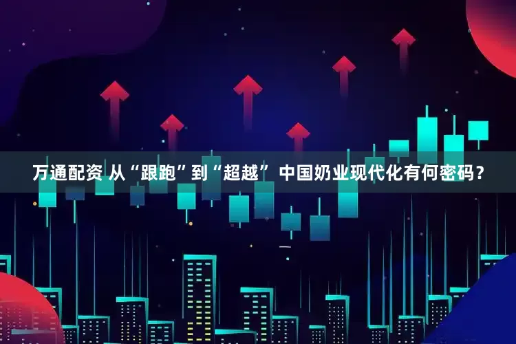 万通配资 从“跟跑”到“超越” 中国奶业现代化有何密码?