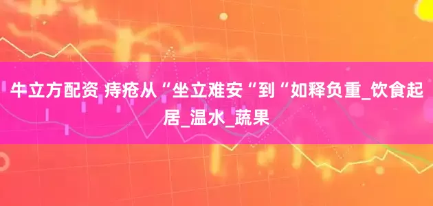 牛立方配资 痔疮从“坐立难安“到“如释负重_饮食起居_温水_蔬果