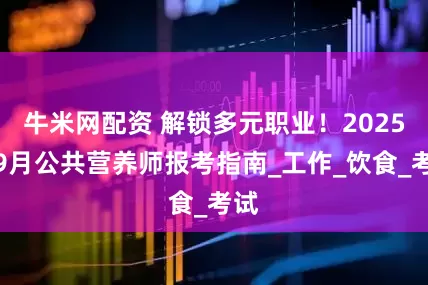 牛米网配资 解锁多元职业!2025年9月公共营养师报考指南_工作_饮食_考试