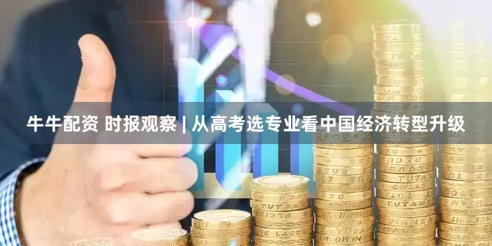 牛牛配资 时报观察 | 从高考选专业看中国经济转型升级