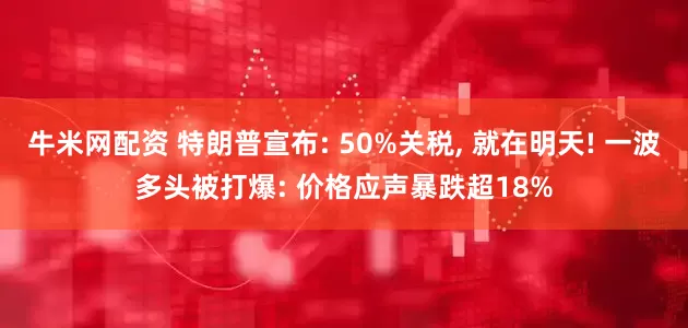 牛米网配资 特朗普宣布: 50%关税, 就在明天! 一波多头被打爆: 价格应声暴跌超18%