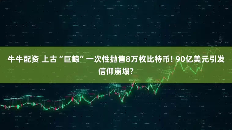 牛牛配资 上古“巨鲸”一次性抛售8万枚比特币! 90亿美元引发信仰崩塌?