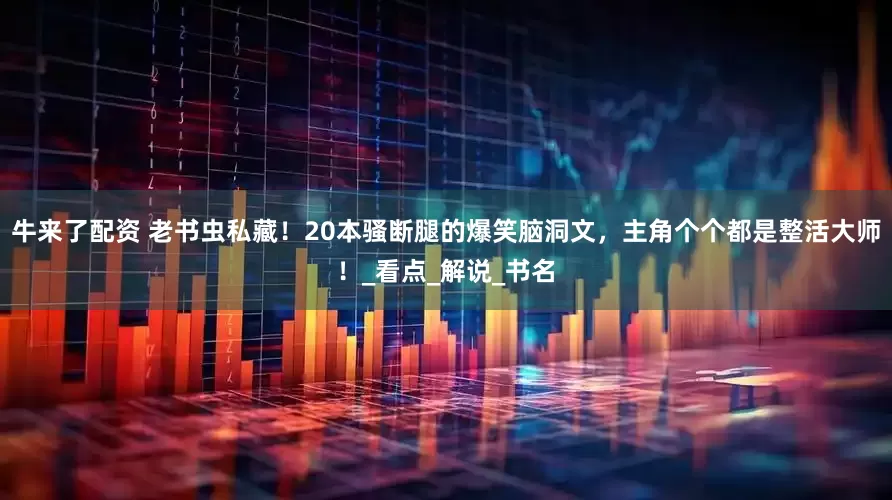牛来了配资 老书虫私藏！20本骚断腿的爆笑脑洞文，主角个个都是整活大师！_看点_解说_书名