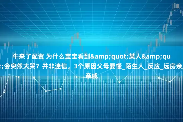 牛来了配资 为什么宝宝看到&quot;某人&quot;会突然大哭？并非迷信，3个原因父母要懂_陌生人_反应_远房亲戚