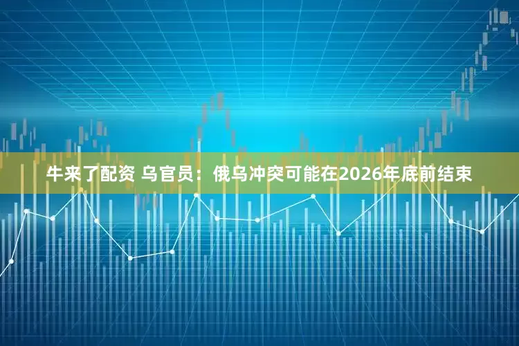 牛来了配资 乌官员：俄乌冲突可能在2026年底前结束