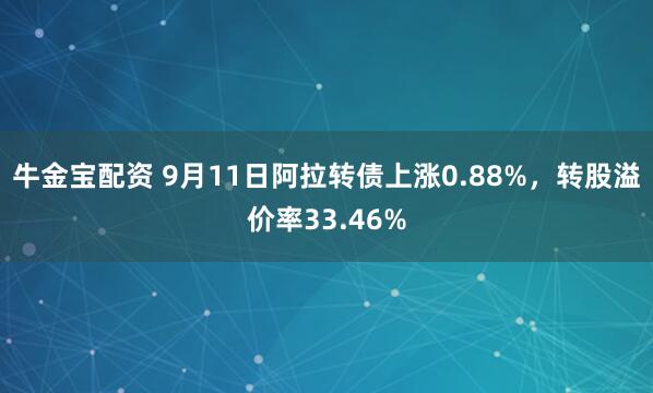 牛金宝配资 9月11日阿拉转债上涨0.88%，转股溢价率33.46%