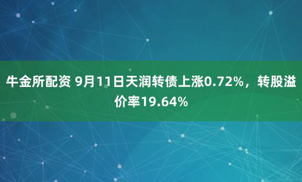 牛金所配资 9月11日天润转债上涨0.72%，转股溢价率19.64%