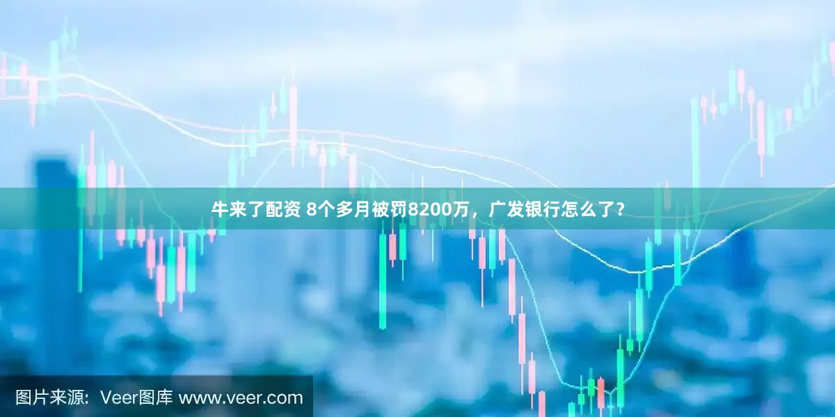 牛来了配资 8个多月被罚8200万，广发银行怎么了？