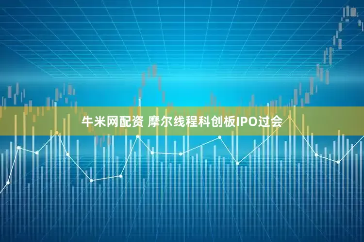 牛米网配资 摩尔线程科创板IPO过会