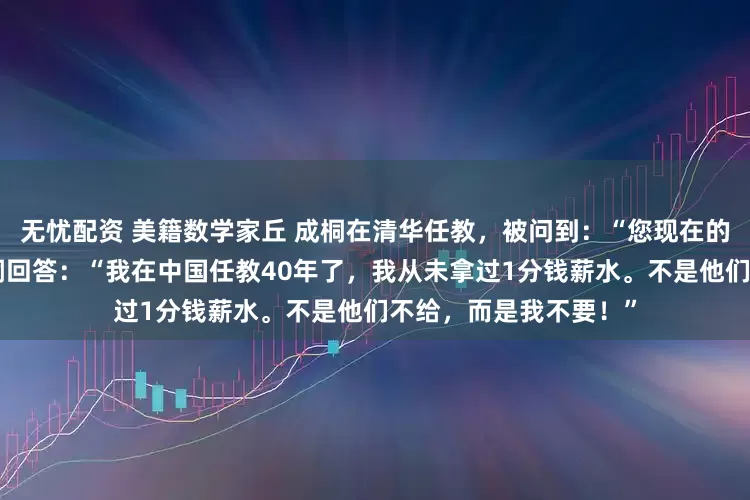 无忧配资 美籍数学家丘 成桐在清华任教,被问到:“您现在的薪水有多少?”丘成桐回答:“我在中国任教40年了,我从未拿过1分钱薪水。不是他们不给,而是我不要!”