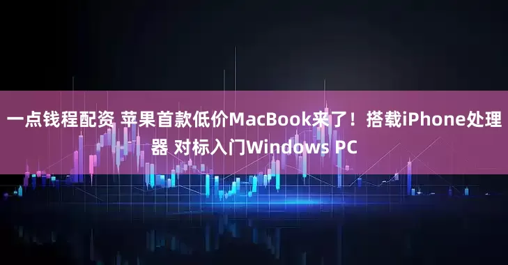一点钱程配资 苹果首款低价MacBook来了！搭载iPhone处理器 对标入门Windows PC