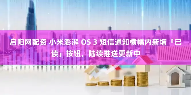 启阳网配资 小米澎湃 OS 3 短信通知横幅内新增「已读」按钮，陆续推送更新中