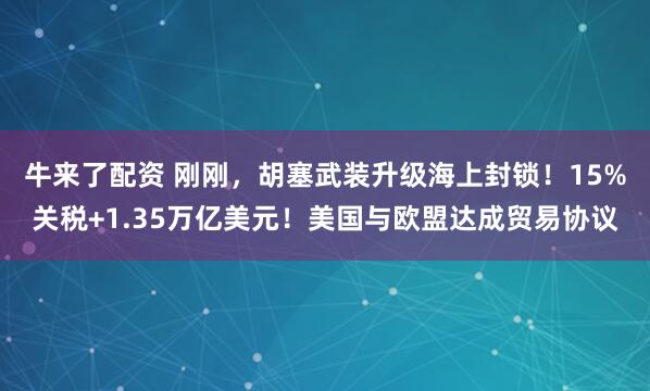 牛来了配资 刚刚,胡塞武装升级海上封锁!15%关税+1.35万亿美元!美国与欧盟达成贸易协议