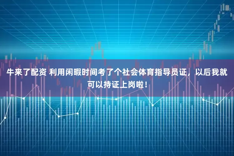 牛来了配资 利用闲暇时间考了个社会体育指导员证，以后我就可以持证上岗啦！