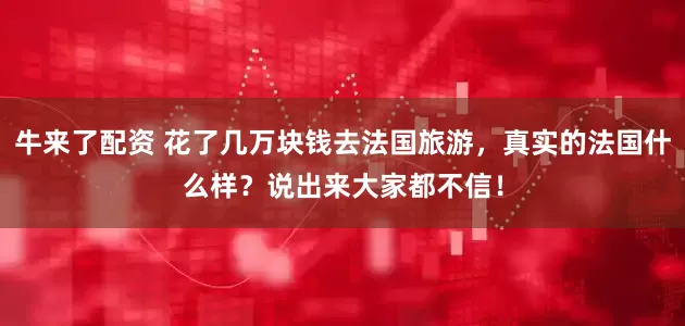牛来了配资 花了几万块钱去法国旅游，真实的法国什么样？说出来大家都不信！