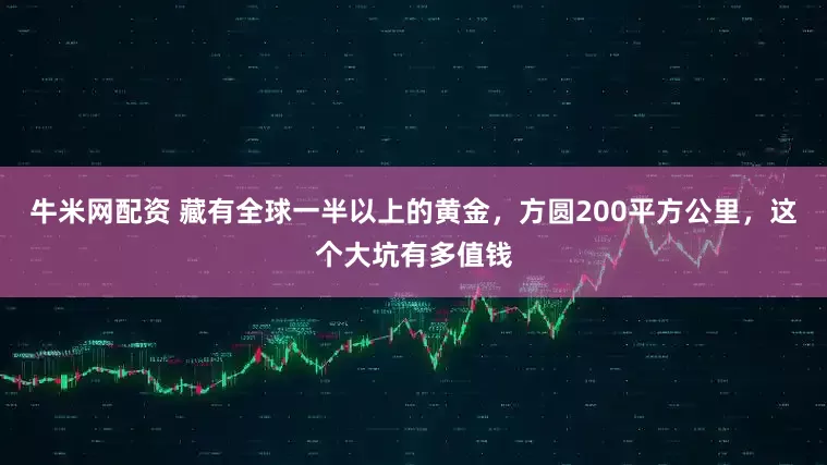 牛米网配资 藏有全球一半以上的黄金，方圆200平方公里，这个大坑有多值钱