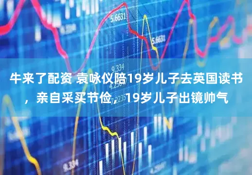 牛来了配资 袁咏仪陪19岁儿子去英国读书，亲自采买节俭，19岁儿子出镜帅气