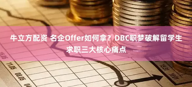 牛立方配资 名企Offer如何拿？DBC职梦破解留学生求职三大核心痛点