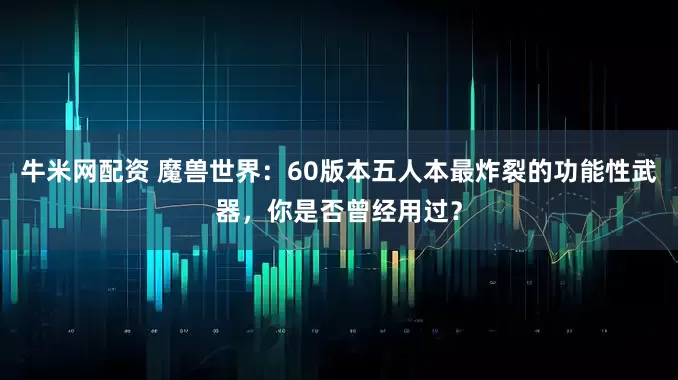 牛米网配资 魔兽世界：60版本五人本最炸裂的功能性武器，你是否曾经用过？