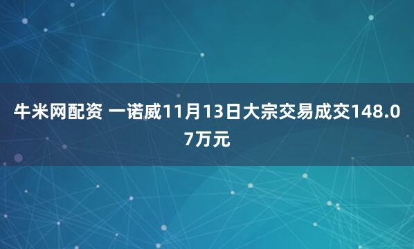 牛米网配资 一诺威11月13日大宗交易成交148.07万元