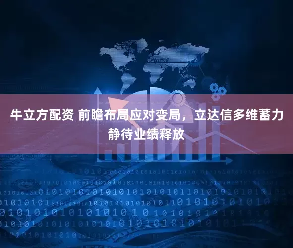 牛立方配资 前瞻布局应对变局，立达信多维蓄力静待业绩释放