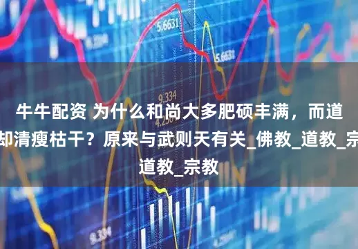 牛牛配资 为什么和尚大多肥硕丰满，而道士却清瘦枯干？原来与武则天有关_佛教_道教_宗教