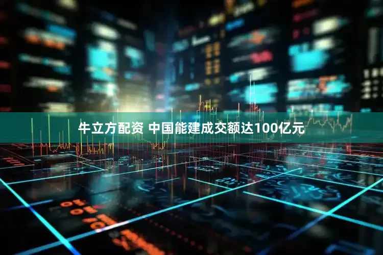 牛立方配资 中国能建成交额达100亿元