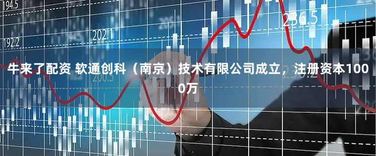 牛来了配资 软通创科（南京）技术有限公司成立，注册资本1000万