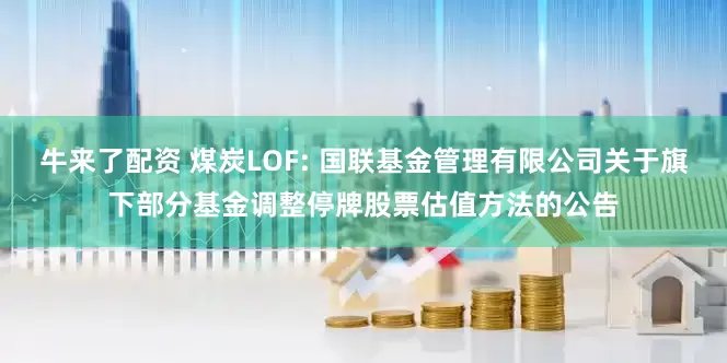牛来了配资 煤炭LOF: 国联基金管理有限公司关于旗下部分基金调整停牌股票估值方法的公告