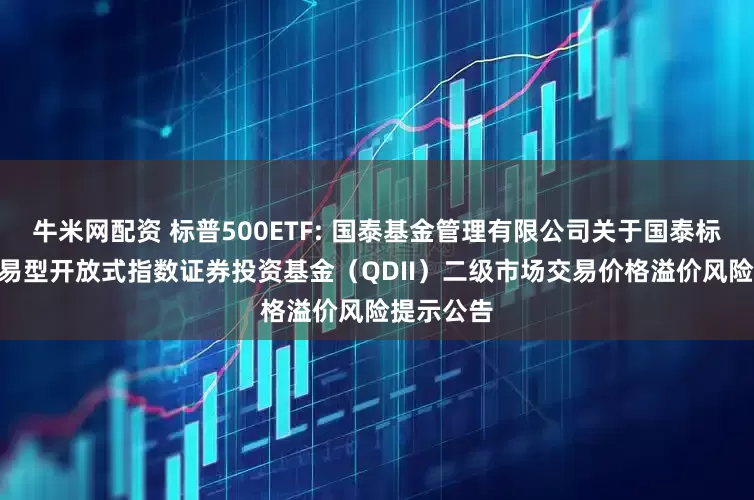 牛米网配资 标普500ETF: 国泰基金管理有限公司关于国泰标普500交易型开放式指数证券投资基金（QDII）二级市场交易价格溢价风险提示公告