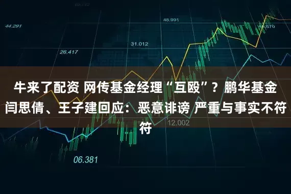 牛来了配资 网传基金经理“互殴”？鹏华基金闫思倩、王子建回应：恶意诽谤 严重与事实不符
