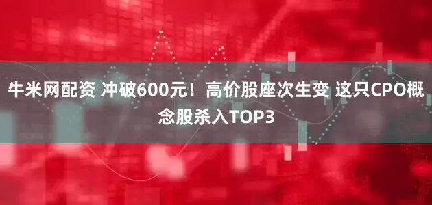 牛米网配资 冲破600元!高价股座次生变 这只CPO概念股杀入TOP3