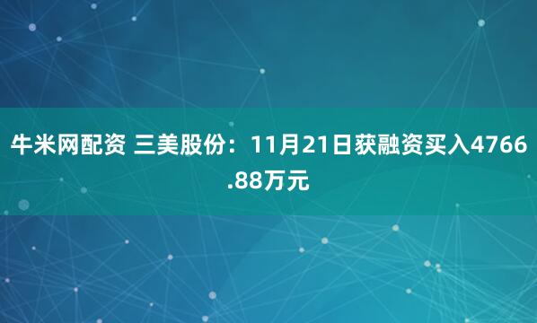 牛米网配资 三美股份：11月21日获融资买入4766.88万元
