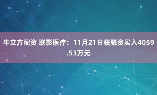 牛立方配资 联影医疗：11月21日获融资买入4059.53万元