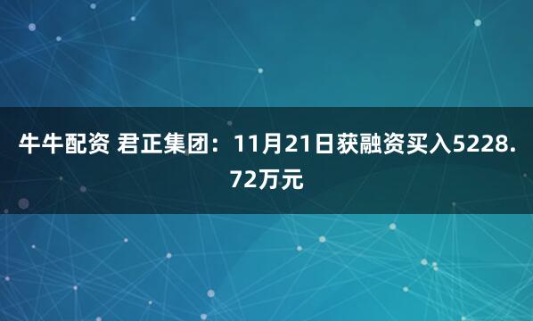 牛牛配资 君正集团：11月21日获融资买入5228.72万元