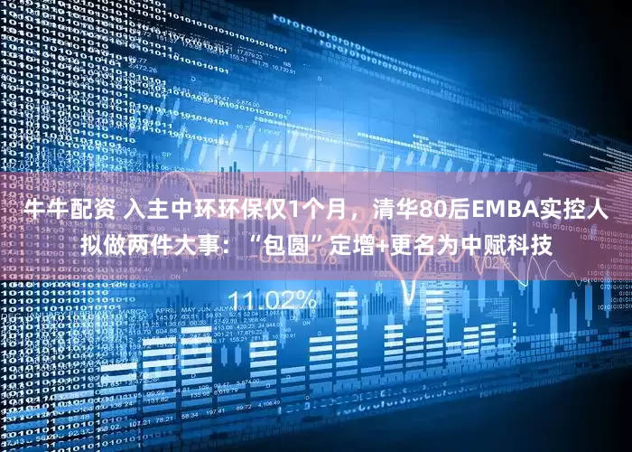 牛牛配资 入主中环环保仅1个月，清华80后EMBA实控人拟做两件大事：“包圆”定增+更名为中赋科技